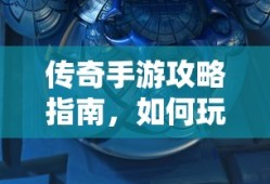 传奇手游攻略指南，如何玩转手游传奇？
