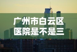 广州市白云区医院是不是三甲医院