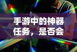 手游神器任务，未来探索与消失的可能性