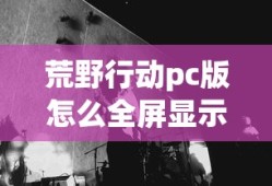 荒野行动pc版怎么全屏显示