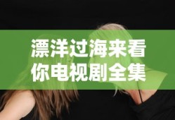漂洋过海来看你电视剧全集免费播放