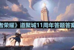 王者荣耀道聚城11周年答题答案是什么-王者荣耀道聚城11周年答题答案大全