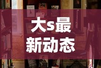大s最新动态消息今天