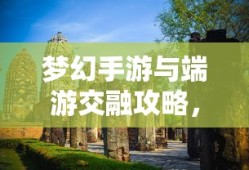 梦幻手游与端游交融攻略，玩转梦幻世界的指南
