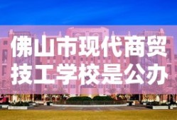 佛山市现代商贸技工学校是公办还是民办