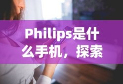 Philips是什么手机，探索飞利浦手机的世界