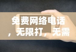 免费网络电话，无限打，无需充值软件，畅享通话新时代
