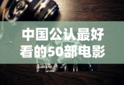 中国公认最好看的50部电影排名