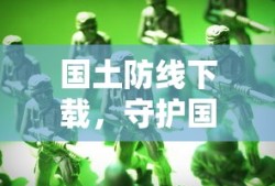 国土防线下载，守护国家安全的关键之举