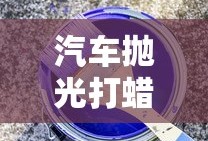汽车抛光打蜡的详细步骤与技巧