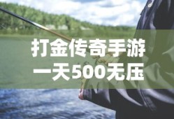 打金传奇手游一天500无压力是真的吗