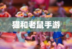 猫和老鼠手游梦幻攻略，游戏世界玩转秘诀