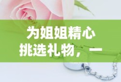 为姐姐精心挑选礼物，心意满满的礼物指南