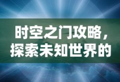 时空之门攻略，探索未知世界的秘密通道，时空之门攻略，解锁探索未知世界的秘密通道