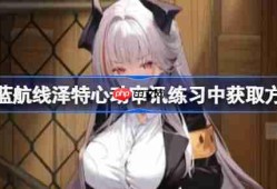 碧蓝航线泽特心动审讯练习中获取方法-碧蓝航线泽特心动审讯练习中怎么获取