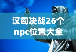 汉匈决战26个npc位置大全
