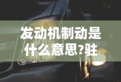 发动机制动是什么意思?驻车制动是什么意思