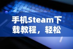 手机Steam下载教程，轻松掌握操作步骤