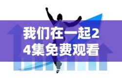 我们在一起24集免费观看视频下载