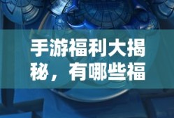 手游福利大揭秘，哪些手游福利值得一试？