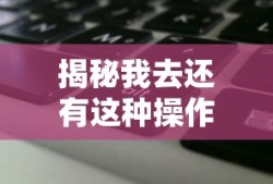 揭秘我去还有这种操作游戏攻略秘籍，揭秘游戏攻略秘籍，意想不到的操作技巧