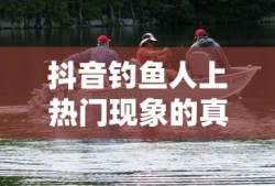 抖音钓鱼人上热门现象的真实性探究