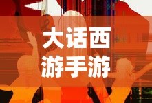 大话西游手游官网——探索经典西游的全新手游体验，大话西游手游官网，全新西游手游体验探索经典传奇