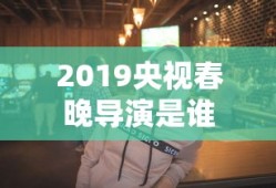 2019央视春晚导演是谁