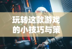 王者荣耀游戏攻略，如何玩转这款游戏？，王者荣耀游戏攻略大全，玩转这款游戏的小技巧与策略