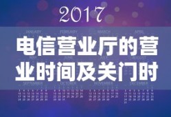 电信营业厅营业时间及关门时刻详解