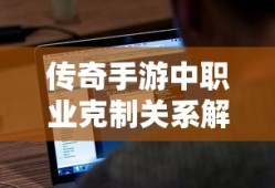 传奇手游，职业克制关系深度解析