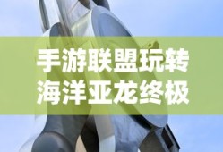 手游联盟海洋亚龙攻略，玩转海洋亚龙的终极秘诀