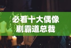 必看十大偶像剧霸道总裁