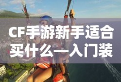 CF手游新手入门指南，装备选择与策略建议