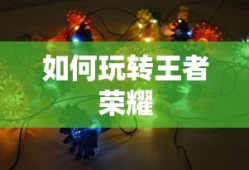 王者荣耀游戏攻略，如何玩转这款游戏
