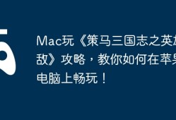 Mac玩《策马三国志之英雄无敌》攻略，教你如何在苹果电脑上畅玩！