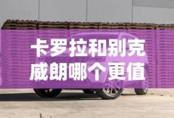 卡罗拉和别克威朗哪个更值得购买呢
