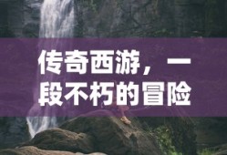 传奇西游，不朽的冒险之旅