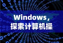 Windows，探索计算机操作系统的奥秘