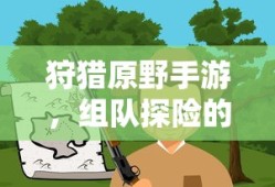 狩猎原野手游，组队探险的乐趣与挑战之旅