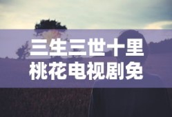 三生三世十里桃花电视剧免费观看完整版高清