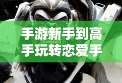 外服游戏恋爱攻略手游新手到高手全面指南，玩转恋爱手游攻略！