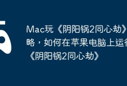 Mac玩《阴阳锅2同心劫》攻略，如何在苹果电脑上运行《阴阳锅2同心劫》