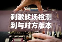刺激战场检测到与对方版本不一致