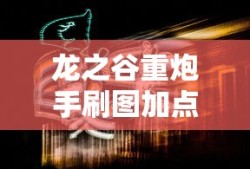 龙之谷重炮手刷图加点攻略，龙之谷重炮手高效刷图加点攻略