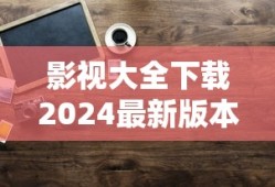 影视大全下载2024最新版本安装