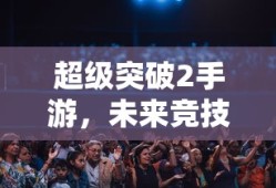 超级突破2手游，开启未来竞技新篇章