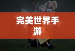 完美世界手游，探索奇幻世界的无尽魅力，完美世界手游，奇幻世界的探险之旅