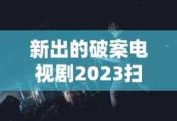 新出的破案电视剧2023扫黑之拂晓行动