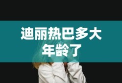 迪丽热巴多大年龄了